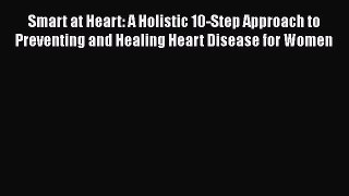 Download Smart at Heart: A Holistic 10-Step Approach to Preventing and Healing Heart Disease