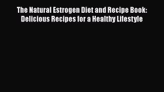 Read The Natural Estrogen Diet and Recipe Book: Delicious Recipes for a Healthy Lifestyle Ebook
