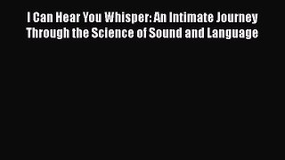 Read I Can Hear You Whisper: An Intimate Journey Through the Science of Sound and Language