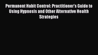 [Read] Permanent Habit Control: Practitioner's Guide to Using Hypnosis and Other Alternative