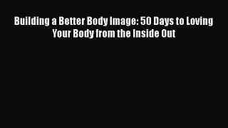 [Read] Building a Better Body Image: 50 Days to Loving Your Body from the Inside Out ebook