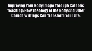 [Read] Improving Your Body Image Through Catholic Teaching: How Theology of the Body And Other