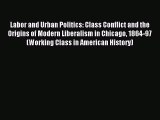 Read Labor and Urban Politics: Class Conflict and the Origins of Modern Liberalism in Chicago