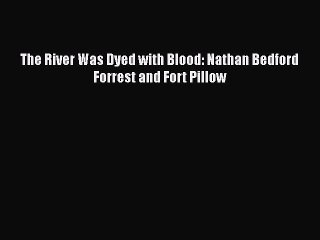 PDF The River Was Dyed with Blood: Nathan Bedford Forrest and Fort Pillow Free Books