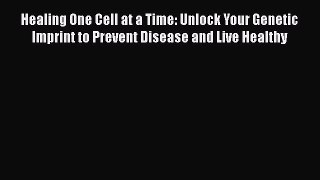 Read Healing One Cell at a Time: Unlock Your Genetic Imprint to Prevent Disease and Live Healthy