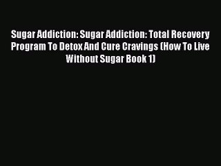 Read Sugar Addiction: Sugar Addiction: Total Recovery Program To Detox And Cure Cravings (How