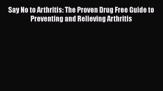 Read Say No to Arthritis: The Proven Drug Free Guide to Preventing and Relieving Arthritis