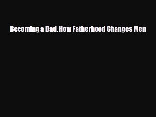 Download Becoming a Dad How Fatherhood Changes Men  Read Online