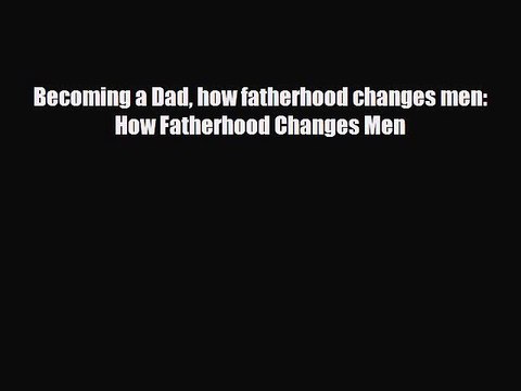 PDF Becoming a Dad how fatherhood changes men: How Fatherhood Changes Men Read Online