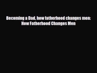 PDF Becoming a Dad how fatherhood changes men: How Fatherhood Changes Men  Read Online