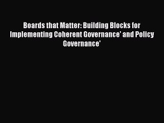 Read Book Boards that Matter: Building Blocks for Implementing Coherent Governance' and Policy