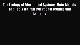 Read Book The Ecology of Educational Systems: Data Models and Tools for Improvisational Leading