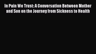 Read In Pain We Trust: A Conversation Between Mother and Son on the Journey from Sickness to