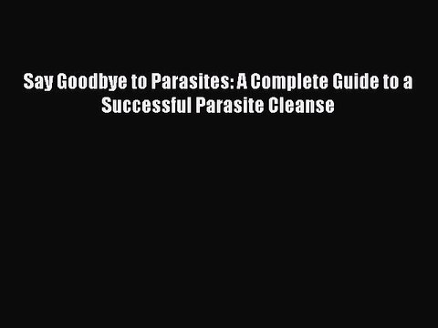 Read Say Goodbye to Parasites: A Complete Guide to a Successful Parasite Cleanse Ebook Online