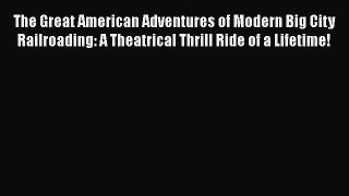 Read Books The Great American Adventures of Modern Big City Railroading: A Theatrical Thrill