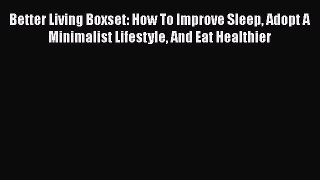 Read Better Living Boxset: How To Improve Sleep Adopt A Minimalist Lifestyle And Eat Healthier