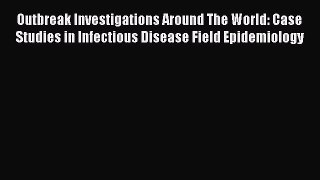 Download Outbreak Investigations Around The World: Case Studies in Infectious Disease Field