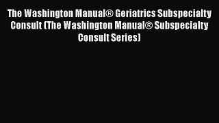 Read The Washington ManualÂ® Geriatrics Subspecialty Consult (The Washington ManualÂ® Subspecialty