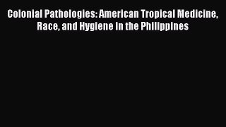 Read Colonial Pathologies: American Tropical Medicine Race and Hygiene in the Philippines Ebook