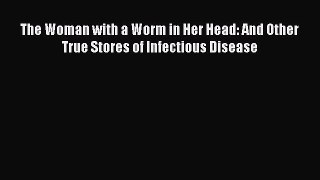 Read The Woman with a Worm in Her Head: And Other True Stores of Infectious Disease PDF Free