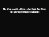 Read The Woman with a Worm in Her Head: And Other True Stores of Infectious Disease PDF Free