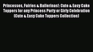 Read Princesses Fairies & Ballerinas!: Cute & Easy Cake Toppers for any Princess Party or Girly