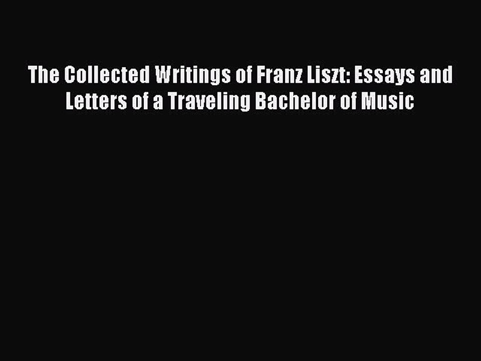 Read The Collected Writings of Franz Liszt: Essays and Letters of a Traveling Bachelor of Music