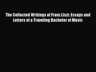 Read The Collected Writings of Franz Liszt: Essays and Letters of a Traveling Bachelor of Music