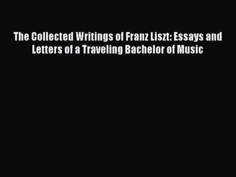 Read The Collected Writings of Franz Liszt: Essays and Letters of a Traveling Bachelor of Music