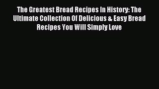 Read The Greatest Bread Recipes In History: The Ultimate Collection Of Delicious & Easy Bread