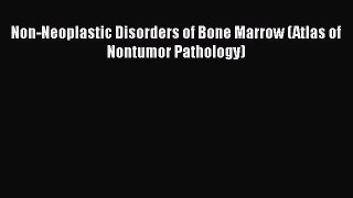Read Book Non-Neoplastic Disorders of Bone Marrow (Atlas of Nontumor Pathology) E-Book Free