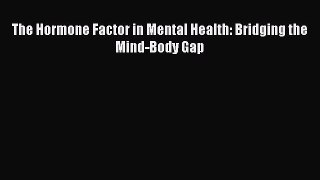 Read Book The Hormone Factor in Mental Health: Bridging the Mind-Body Gap E-Book Free