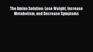 Read Book The Amino Solution: Lose Weight Increase Metabolism and Decrease Symptoms E-Book