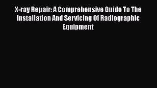 Download X-ray Repair: A Comprehensive Guide To The Installation And Servicing Of Radiographic
