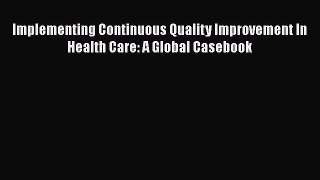 Read Book Implementing Continuous Quality Improvement In Health Care: A Global Casebook Ebook