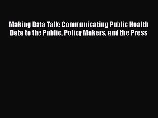 Read Book Making Data Talk: Communicating Public Health Data to the Public Policy Makers and