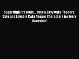 Download Sugar High Presents.... Cute & Easy Cake Toppers: Cute and Lovable Cake Topper Characters