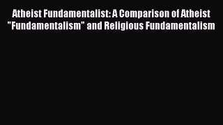 Read Atheist Fundamentalist: A Comparison of Atheist Fundamentalism and Religious Fundamentalism