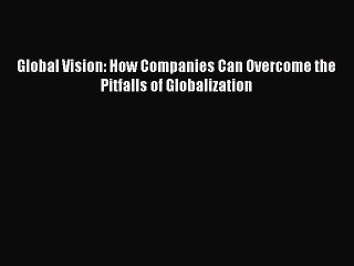 [Download] Global Vision: How Companies Can Overcome the Pitfalls of Globalization Ebook Free