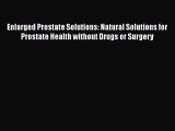 Read Enlarged Prostate Solutions: Natural Solutions for Prostate Health without Drugs or Surgery