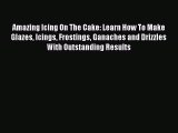 Read Amazing Icing On The Cake: Learn How To Make Glazes Icings Frostings Ganaches and Drizzles