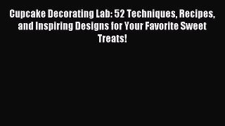 Read Cupcake Decorating Lab: 52 Techniques Recipes and Inspiring Designs for Your Favorite