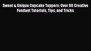 Read Sweet & Unique Cupcake Toppers: Over 80 Creative Fondant Tutorials Tips and Tricks Ebook