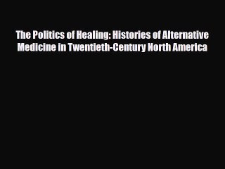 Download The Politics of Healing: Histories of Alternative Medicine in Twentieth-Century North