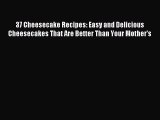 Download 37 Cheesecake Recipes: Easy and Delicious Cheesecakes That Are Better Than Your Mother's