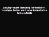 Read Amazing Cupcake Decorating: The Worlds Best Techniques Recipes and Creative Designs for