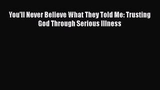 Read You'll Never Believe What They Told Me: Trusting God Through Serious Illness Ebook Free