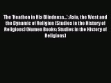 [Download] The 'Heathen in His Blindness...': Asia the West and the Dynamic of Religion (Studies