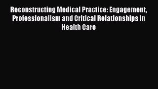 Download Reconstructing Medical Practice: Engagement Professionalism and Critical Relationships