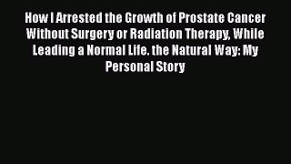 Read How I Arrested the Growth of Prostate Cancer Without Surgery or Radiation Therapy While